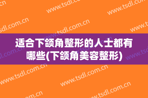 适合下颌角整形的人士都有哪些(下颌角美容整形)