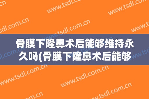 骨膜下隆鼻术后能够维持永久吗(骨膜下隆鼻术后能够维持永久吗多久)