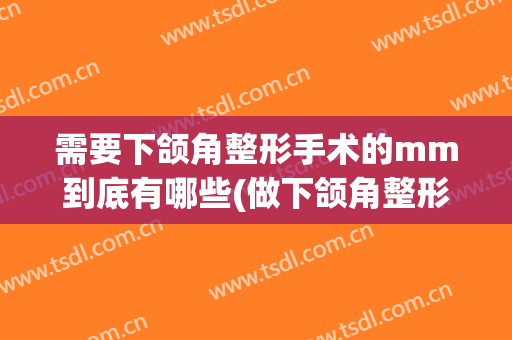 需要下颌角整形手术的mm到底有哪些(做下颌角整形的多吗)