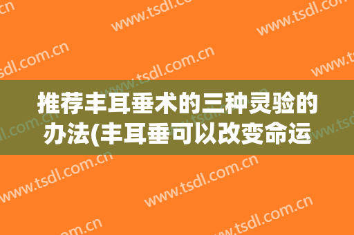 推荐丰耳垂术的三种灵验的办法(丰耳垂可以改变命运吗)