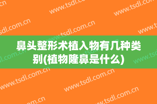 鼻头整形术植入物有几种类别(植物隆鼻是什么)
