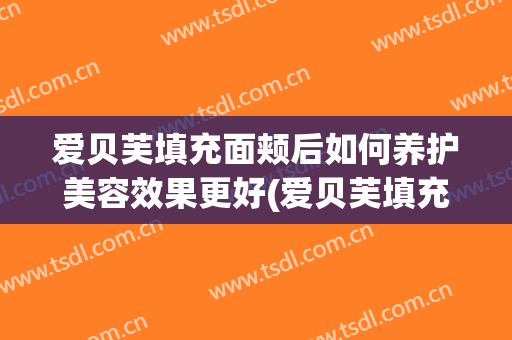 爱贝芙填充面颊后如何养护美容效果更好(爱贝芙填充面颊后如何养护美容效果更好呢)