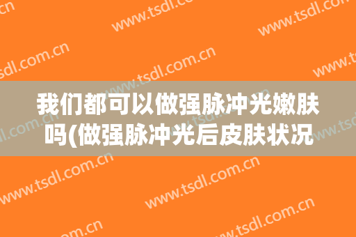 我们都可以做强脉冲光嫩肤吗(做强脉冲光后皮肤状况)