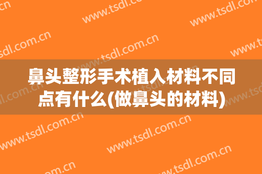 鼻头整形手术植入材料不同点有什么(做鼻头的材料)