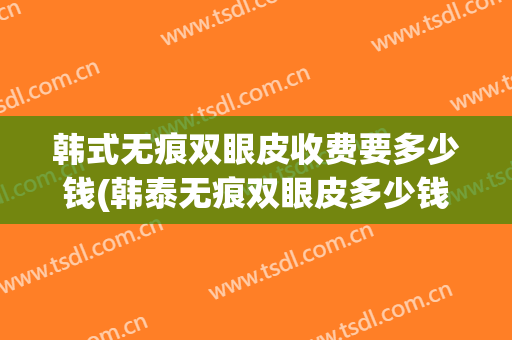 韩式无痕双眼皮收费要多少钱(韩泰无痕双眼皮多少钱一次)