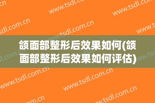 颌面部整形后效果如何(颌面部整形后效果如何评估)