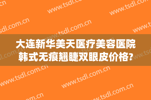 大连新华美天医疗美容医院韩式无痕翘睫双眼皮价格?靠谱吗?(大连美天整形美容医院)