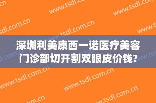 深圳利美康西一诺医疗美容门诊部切开割双眼皮价钱?效果怎么样?(深圳西诺整形医院)