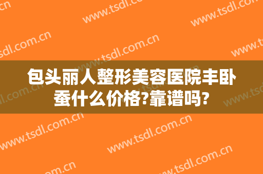 包头丽人整形美容医院丰卧蚕什么价格?靠谱吗?