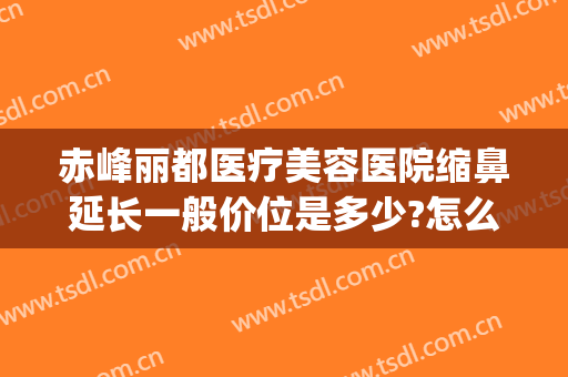 赤峰丽都医疗美容医院缩鼻延长一般价位是多少?怎么样?(整形丽都医院)