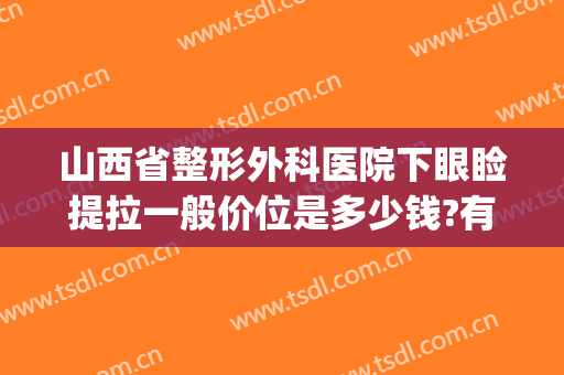山西省整形外科医院下眼睑提拉一般价位是多少钱?有哪些优势?(太原整形医院开眼角)