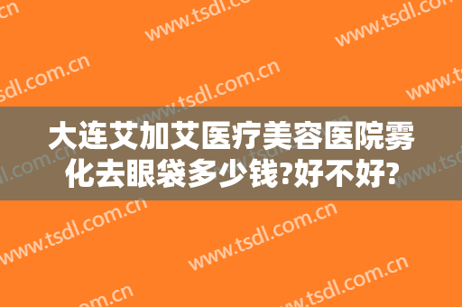 大连艾加艾医疗美容医院雾化去眼袋多少钱?好不好?