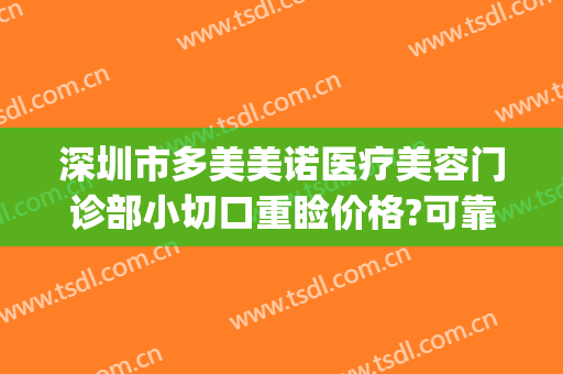 深圳市多美美诺医疗美容门诊部小切口重睑价格?可靠吗?(多美美诺医疗美容怎么样)