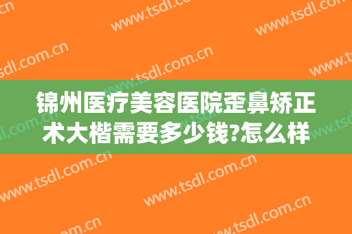 锦州医疗美容医院歪鼻矫正术大楷需要多少钱?怎么样?(锦州三甲整形美容医院)