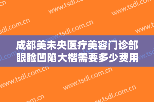 成都美未央医疗美容门诊部眼睑凹陷大楷需要多少费用?需要多久恢复?