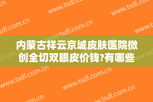 内蒙古祥云京城皮肤医院微创全切双眼皮价钱?有哪些优势?