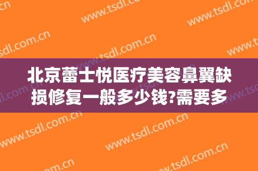 北京蕾士悦医疗美容鼻翼缺损修复一般多少钱?需要多久恢复?(鼻翼修复价格)