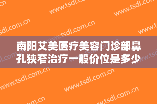 南阳艾美医疗美容门诊部鼻孔狭窄治疗一般价位是多少?多长时间恢复?