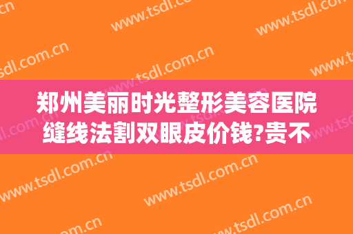 郑州美丽时光整形美容医院缝线法割双眼皮价钱?贵不贵?(郑州哪家整形医院割双眼皮搞得好)