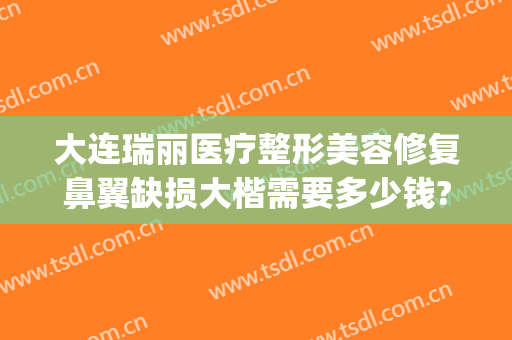 大连瑞丽医疗整形美容修复鼻翼缺损大楷需要多少钱?有哪些优势?(大连瑞丽医院美容整形)