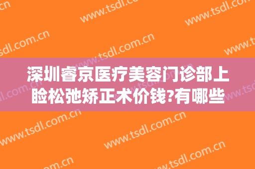 深圳睿京医疗美容门诊部上睑松弛矫正术价钱?有哪些优势?(睿京医疗美容门诊部地址)