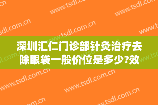 深圳汇仁门诊部针灸治疗去除眼袋一般价位是多少?效果怎么样?(针灸祛眼袋)