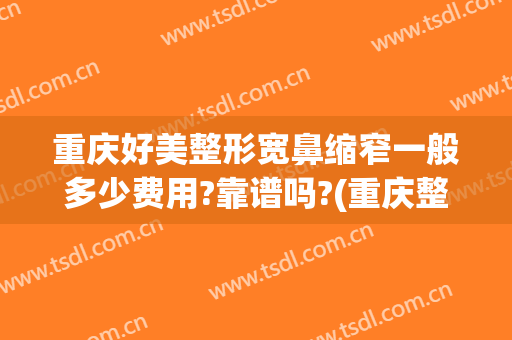 重庆好美整形宽鼻缩窄一般多少费用?靠谱吗?(重庆整形鼻子)