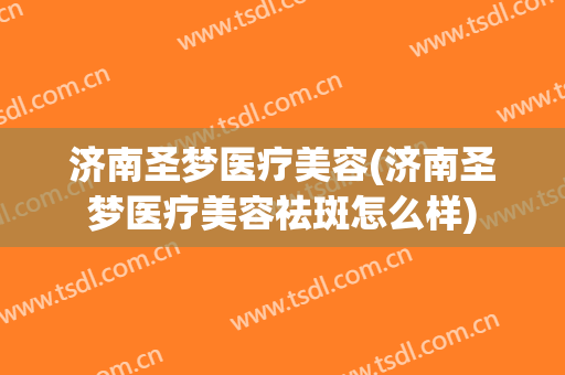 济南圣梦医疗美容(济南圣梦医疗美容祛斑怎么样)