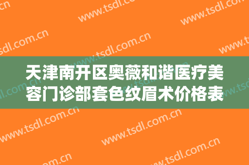 天津南开区奥薇和谐医疗美容门诊部套色纹眉术价格表!可靠吗?(天津南开区奥薇和谐医疗美容正规吗)