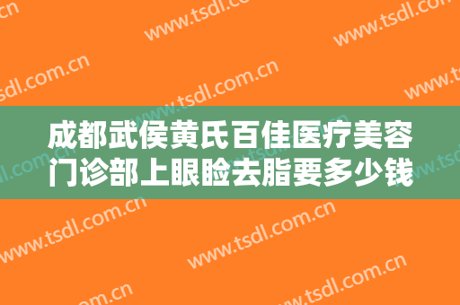 成都武侯黄氏百佳医疗美容门诊部上眼睑去脂要多少钱?有哪些优势?
