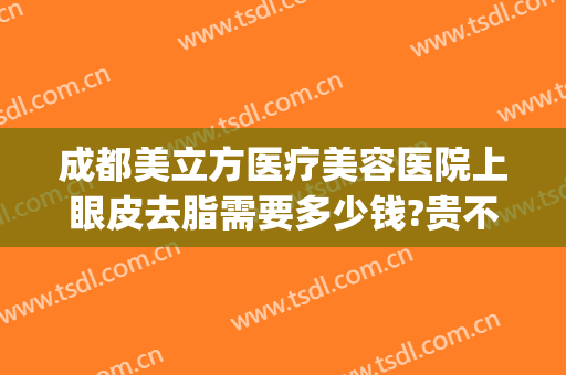 成都美立方医疗美容医院上眼皮去脂需要多少钱?贵不贵?(成都美立方整形医院)