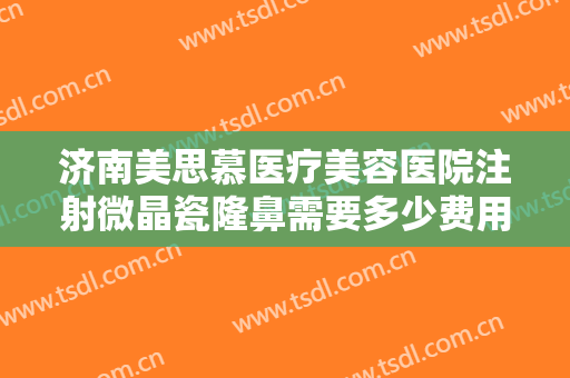 济南美思慕医疗美容医院注射微晶瓷隆鼻需要多少费用?多长时间恢复?