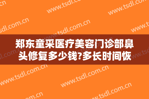 郑东童采医疗美容门诊部鼻头修复多少钱?多长时间恢复?