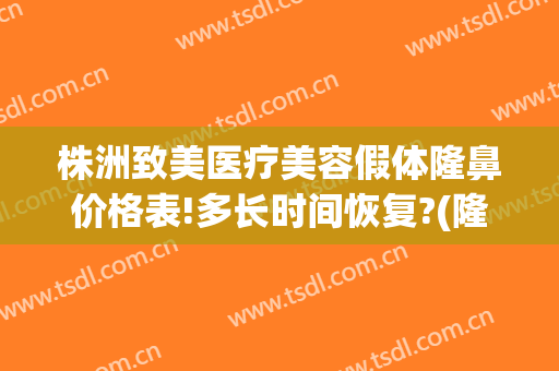 株洲致美医疗美容假体隆鼻价格表!多长时间恢复?(隆鼻假体费用)