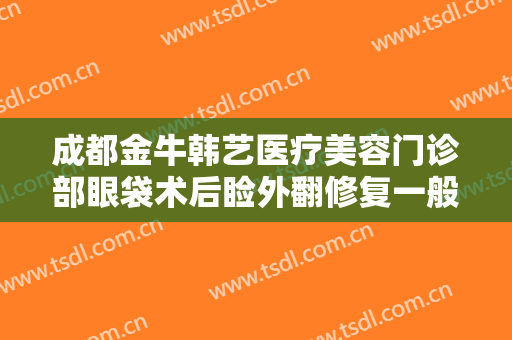 成都金牛韩艺医疗美容门诊部眼袋术后睑外翻修复一般价位是多少?需要多久恢复?