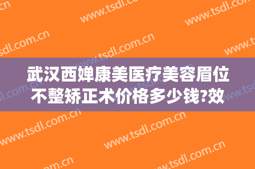 武汉西婵康美医疗美容眉位不整矫正术价格多少钱?效果怎么样?(西婵整形美容医院地址)