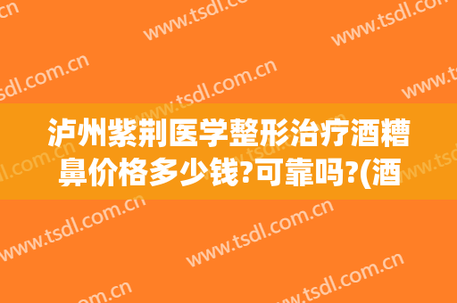 泸州紫荆医学整形治疗酒糟鼻价格多少钱?可靠吗?(酒糟鼻整形术价格)