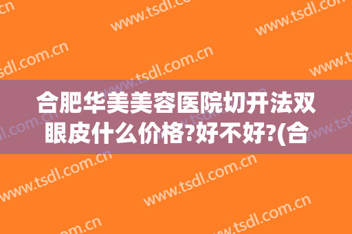 合肥华美美容医院切开法双眼皮什么价格?好不好?(合肥整形医院割双眼皮比较好)
