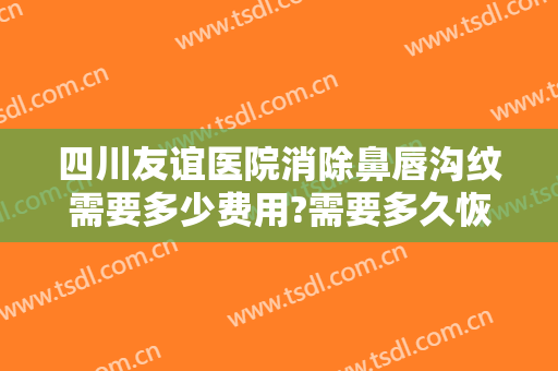 四川友谊医院消除鼻唇沟纹需要多少费用?需要多久恢复?