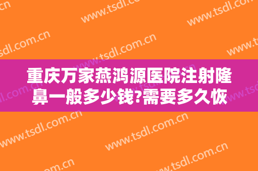 重庆万家燕鸿源医院注射隆鼻一般多少钱?需要多久恢复?