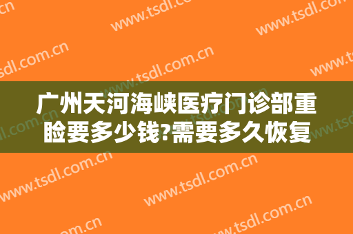 广州天河海峡医疗门诊部重睑要多少钱?需要多久恢复?