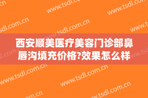 西安顺美医疗美容门诊部鼻唇沟填充价格?效果怎么样?(西安顺美整形)