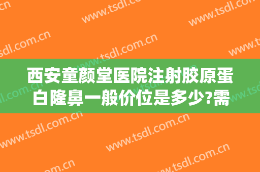 西安童颜堂医院注射胶原蛋白隆鼻一般价位是多少?需要多久恢复?(西安市童颜堂医院)