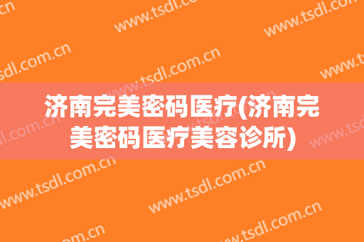 济南完美密码医疗(济南完美密码医疗美容诊所)