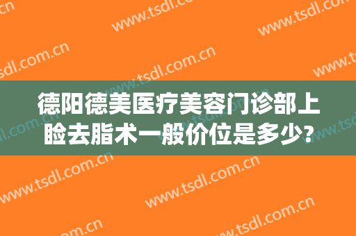 德阳德美医疗美容门诊部上睑去脂术一般价位是多少?多长时间恢复?(德阳德美医疗美容医院)