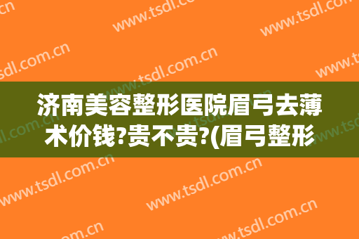 济南美容整形医院眉弓去薄术价钱?贵不贵?(眉弓整形的价位)