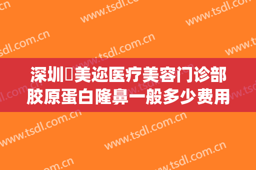 深圳蒳美迩医疗美容门诊部胶原蛋白隆鼻一般多少费用?怎么样?(美迩美医疗整形美容)