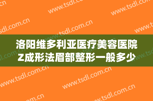 洛阳维多利亚医疗美容医院Z成形法眉部整形一般多少钱?靠谱吗?(成都维多利亚整形医院怎么样)
