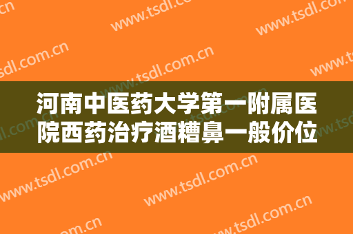 河南中医药大学第一附属医院西药治疗酒糟鼻一般价位是多少费用?有哪些优势?
