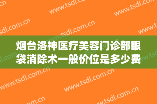 烟台洛神医疗美容门诊部眼袋消除术一般价位是多少费用?可靠吗?(烟台市洛神整形美容医院)